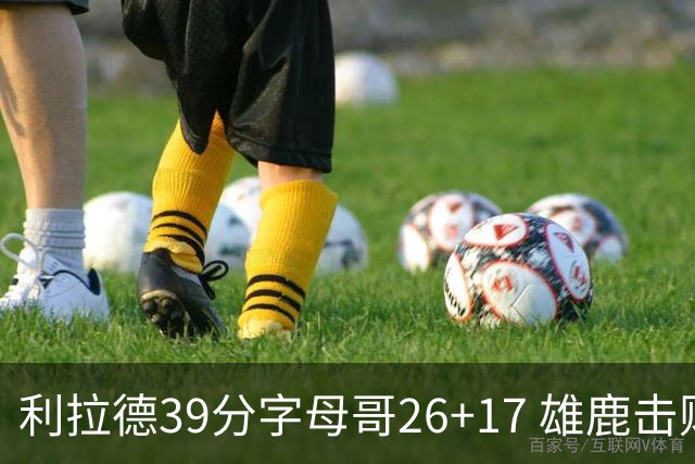 利拉德39分字母哥26+17 雄鹿击败火箭获4连胜